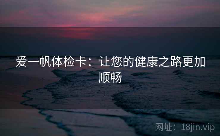 爱一帆体检卡：让您的健康之路更加顺畅