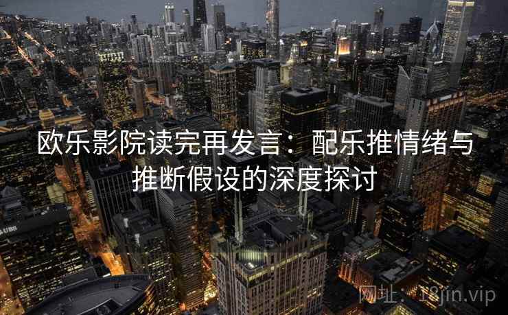 欧乐影院读完再发言：配乐推情绪与推断假设的深度探讨