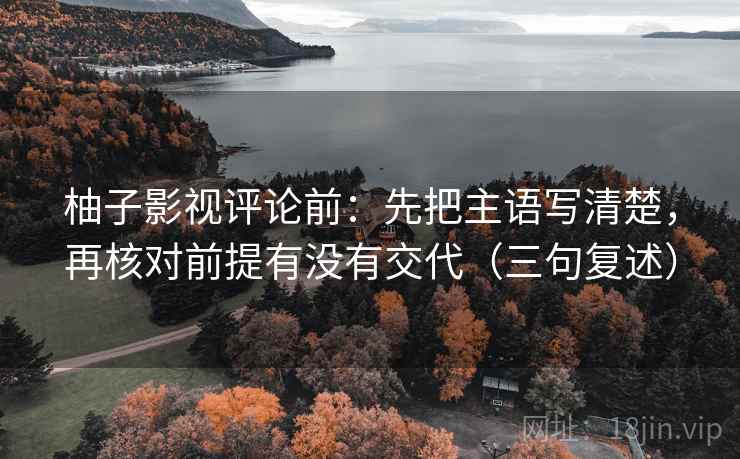 柚子影视评论前：先把主语写清楚，再核对前提有没有交代（三句复述）