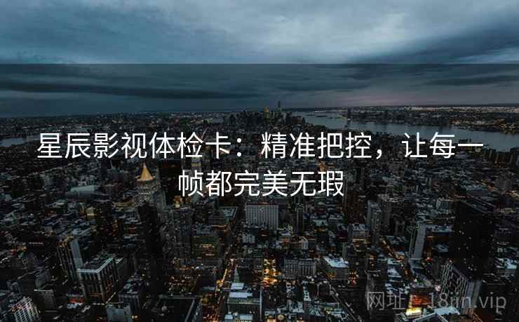星辰影视体检卡：精准把控，让每一帧都完美无瑕