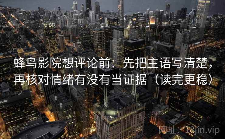 蜂鸟影院想评论前：先把主语写清楚，再核对情绪有没有当证据（读完更稳）