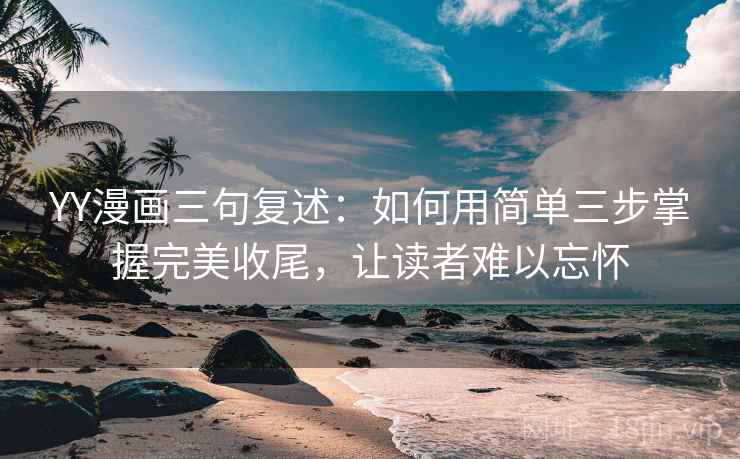YY漫画三句复述：如何用简单三步掌握完美收尾，让读者难以忘怀