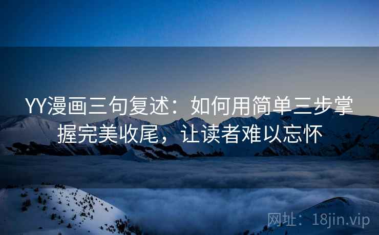 YY漫画三句复述：如何用简单三步掌握完美收尾，让读者难以忘怀