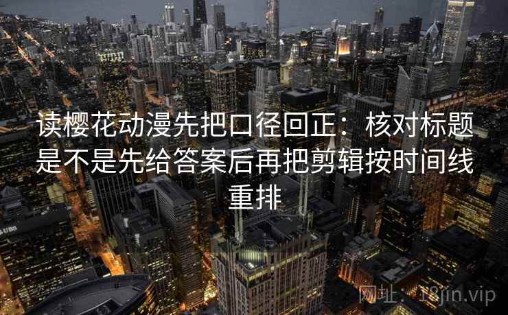 读樱花动漫先把口径回正:核对标题是不是先给答案后再把剪辑按时间线重排 读樱花动漫先把口径回正:核对标题是不是先给答案后再把剪辑按时间线重排