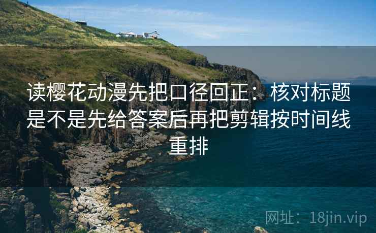 读樱花动漫先把口径回正:核对标题是不是先给答案后再把剪辑按时间线重排 读樱花动漫先把口径回正:核对标题是不是先给答案后再把剪辑按时间线重排