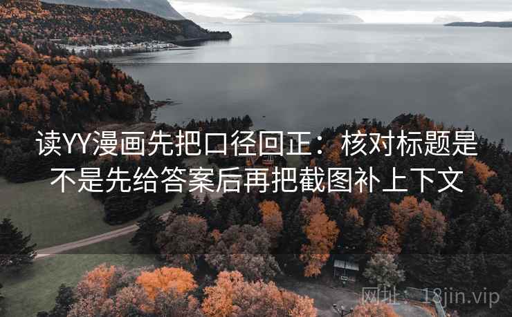 读YY漫画先把口径回正：核对标题是不是先给答案后再把截图补上下文