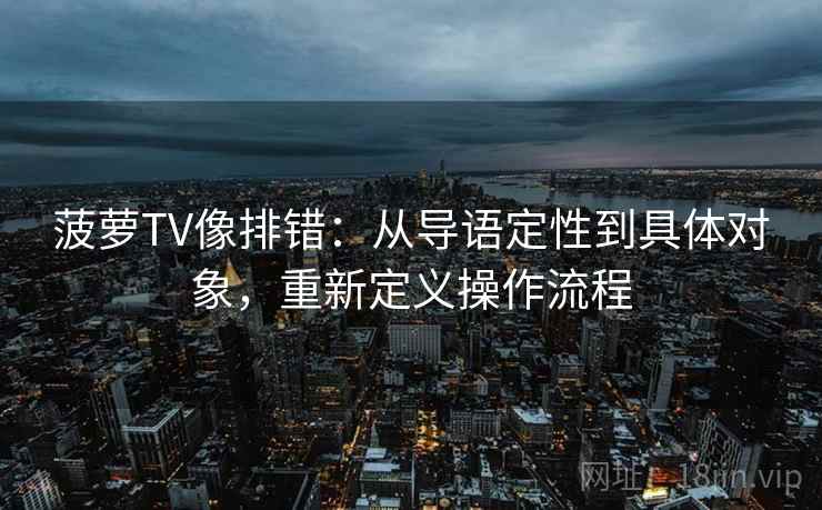 菠萝TV像排错：从导语定性到具体对象，重新定义操作流程