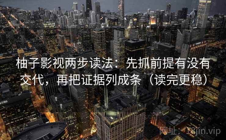 柚子影视两步读法：先抓前提有没有交代，再把证据列成条（读完更稳）