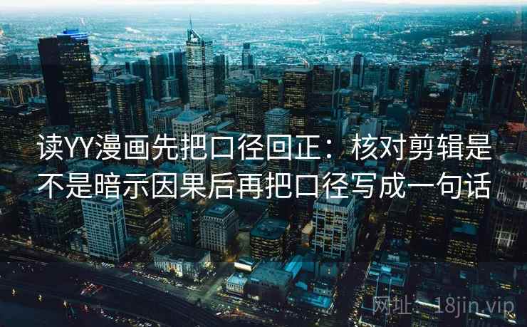 读YY漫画先把口径回正：核对剪辑是不是暗示因果后再把口径写成一句话