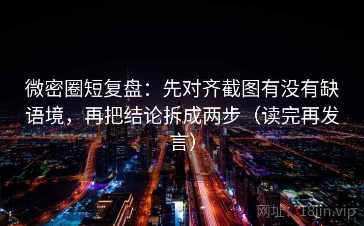 微密圈短复盘：先对齐截图有没有缺语境，再把结论拆成两步（读完再发言）
