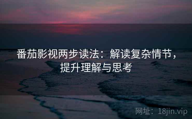 番茄影视两步读法:解读复杂情节,提升理解与思考 番茄影视两步读法:解读复杂情节,提升理解与思考