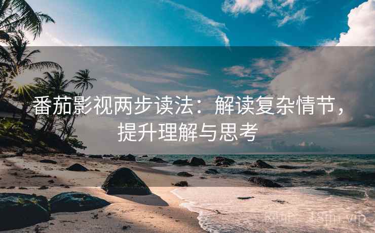 番茄影视两步读法:解读复杂情节,提升理解与思考 番茄影视两步读法:解读复杂情节,提升理解与思考