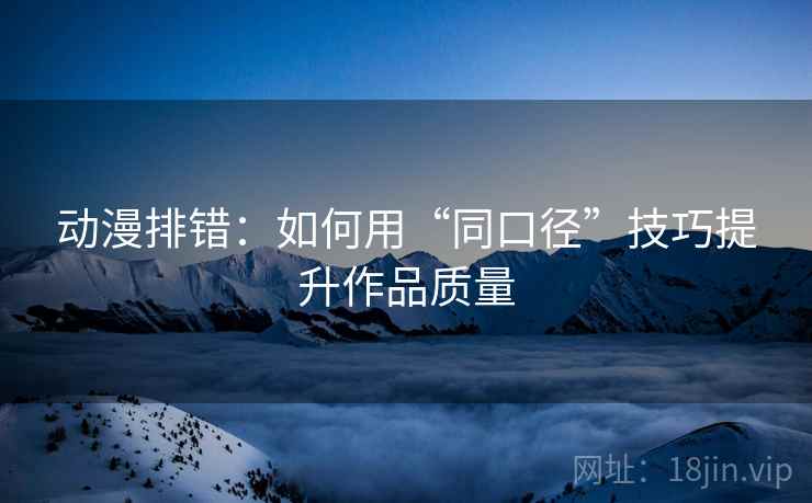 动漫排错:如何用“同口径”技巧提升作品质量 动漫排错:如何用“同口径”技巧提升作品质量