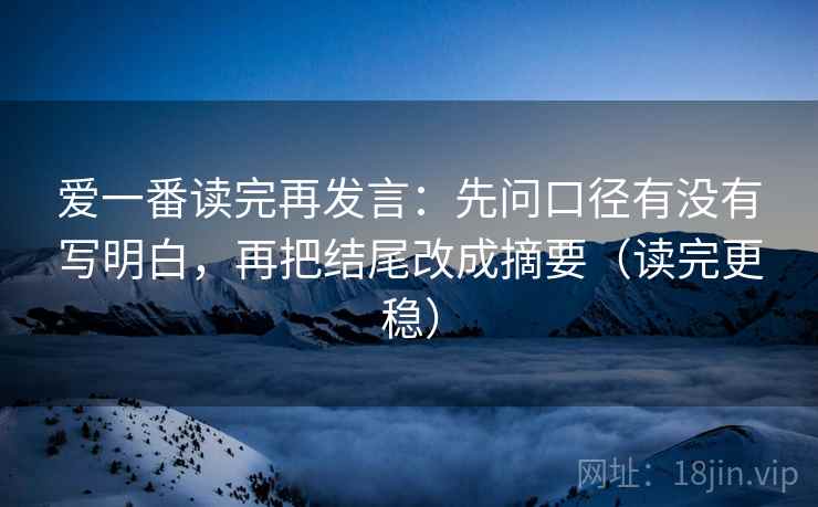 爱一番读完再发言：先问口径有没有写明白，再把结尾改成摘要（读完更稳）