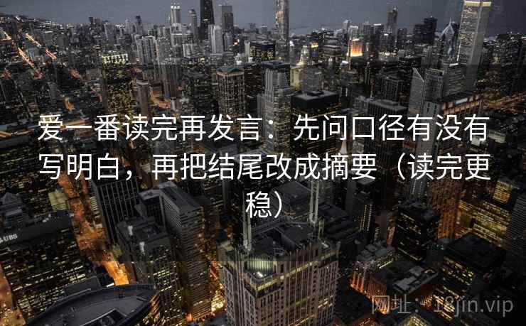 爱一番读完再发言：先问口径有没有写明白，再把结尾改成摘要（读完更稳）