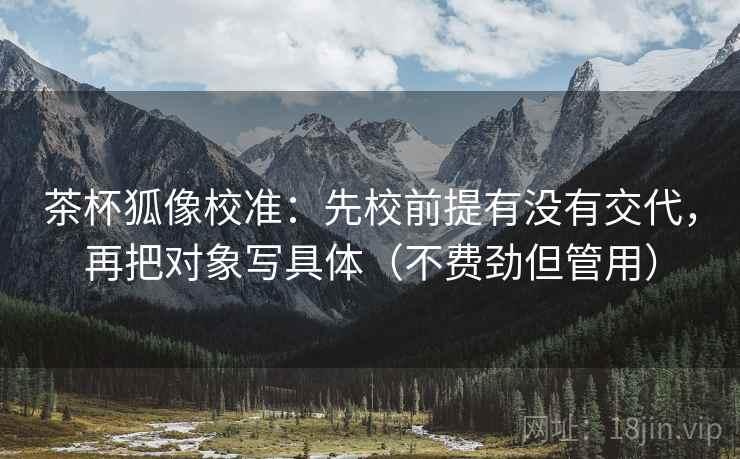 茶杯狐像校准：先校前提有没有交代，再把对象写具体（不费劲但管用）