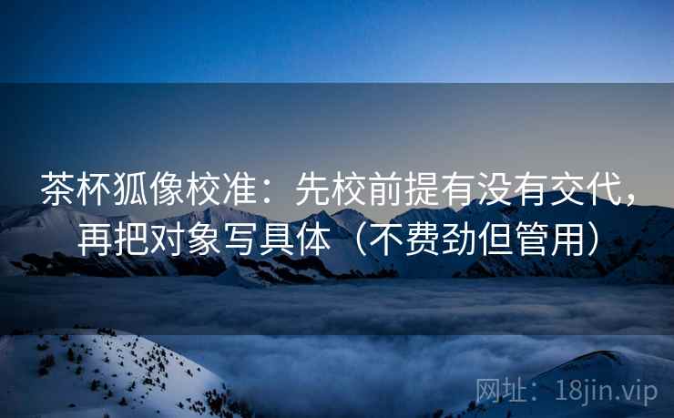 茶杯狐像校准：先校前提有没有交代，再把对象写具体（不费劲但管用）