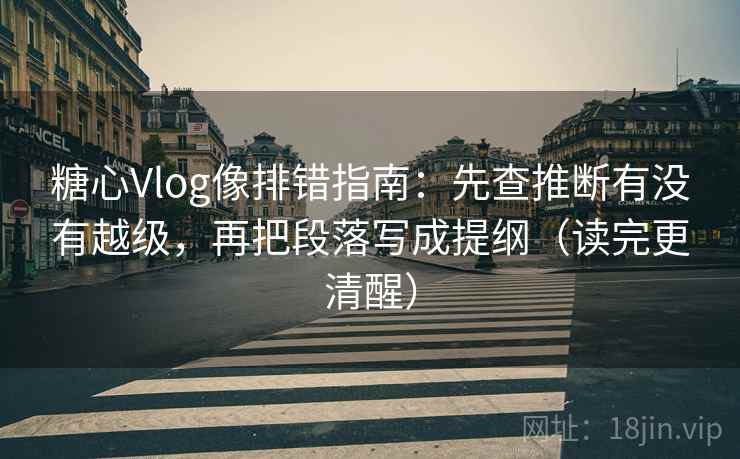 糖心Vlog像排错指南：先查推断有没有越级，再把段落写成提纲（读完更清醒）