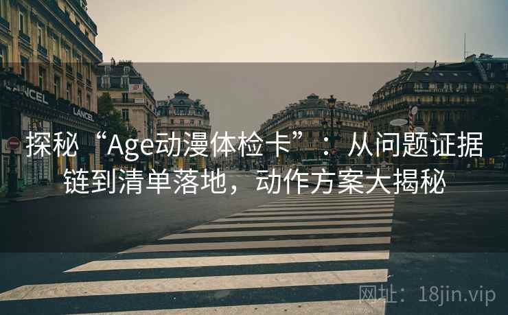 探秘“Age动漫体检卡”:从问题证据链到清单落地,动作方案大揭秘 探秘“Age动漫体检卡”:从问题证据链到清单落地,动作方案大揭秘