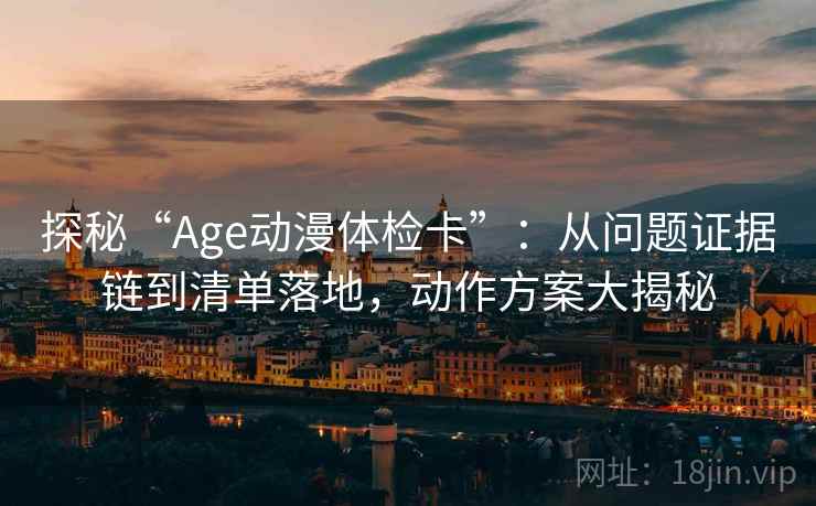 探秘“Age动漫体检卡”:从问题证据链到清单落地,动作方案大揭秘 探秘“Age动漫体检卡”:从问题证据链到清单落地,动作方案大揭秘