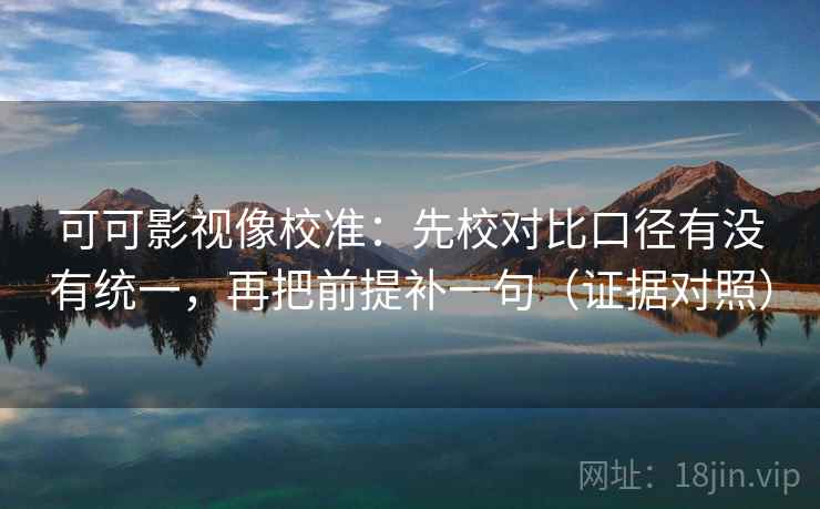 可可影视像校准：先校对比口径有没有统一，再把前提补一句（证据对照）