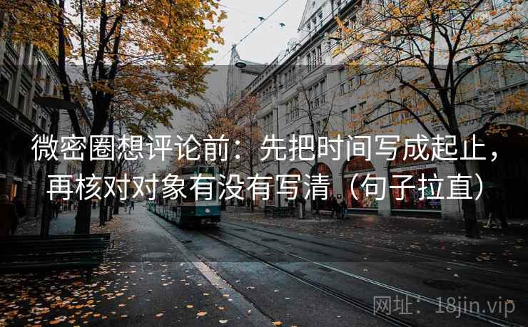 微密圈想评论前：先把时间写成起止，再核对对象有没有写清（句子拉直）