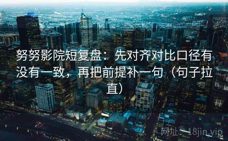 努努影院短复盘：先对齐对比口径有没有一致，再把前提补一句（句子拉直）