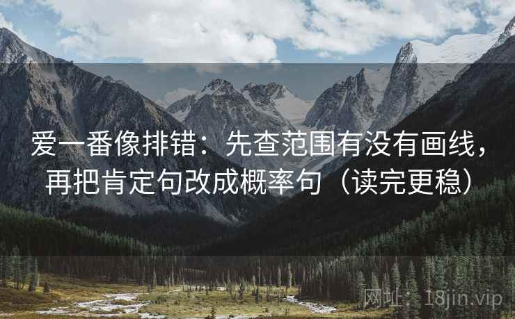 爱一番像排错：先查范围有没有画线，再把肯定句改成概率句（读完更稳）