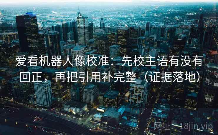 爱看机器人像校准：先校主语有没有回正，再把引用补完整（证据落地）