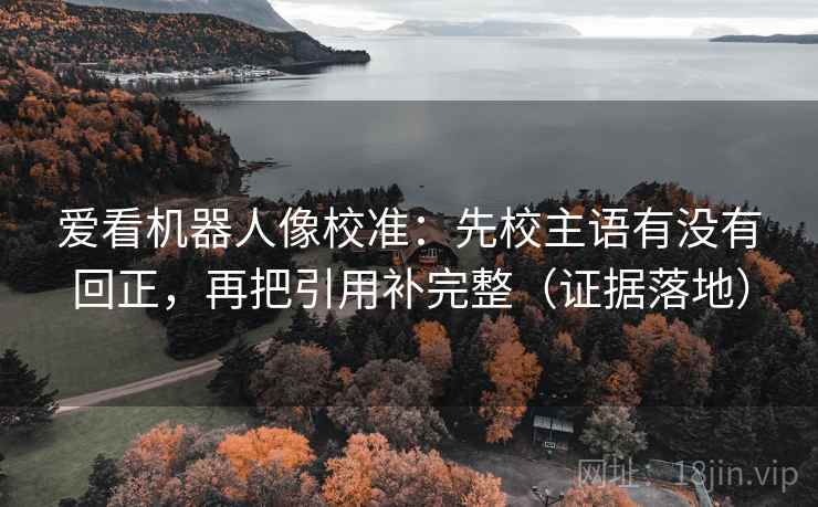 爱看机器人像校准：先校主语有没有回正，再把引用补完整（证据落地）