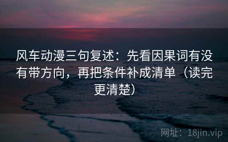 风车动漫三句复述：先看因果词有没有带方向，再把条件补成清单（读完更清楚）
