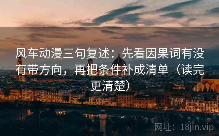 风车动漫三句复述：先看因果词有没有带方向，再把条件补成清单（读完更清楚）