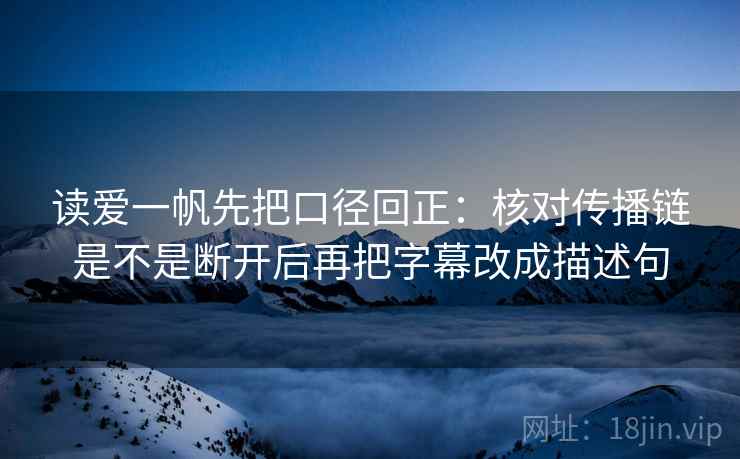 读爱一帆先把口径回正：核对传播链是不是断开后再把字幕改成描述句