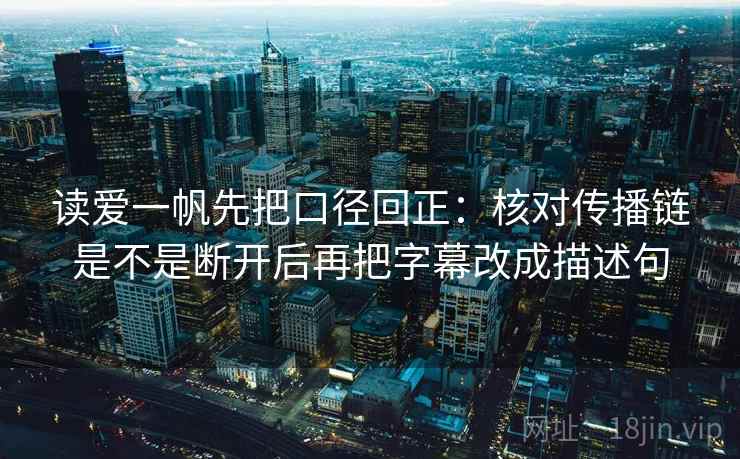 读爱一帆先把口径回正：核对传播链是不是断开后再把字幕改成描述句