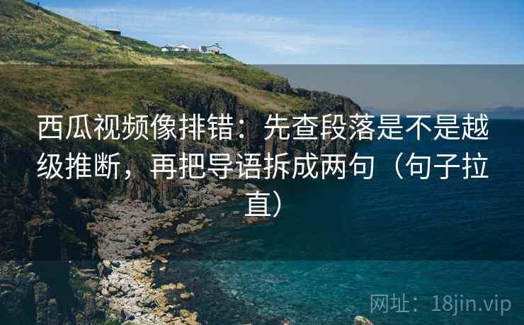 西瓜视频像排错：先查段落是不是越级推断，再把导语拆成两句（句子拉直）