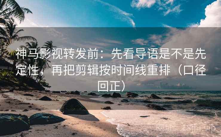 神马影视转发前：先看导语是不是先定性，再把剪辑按时间线重排（口径回正）