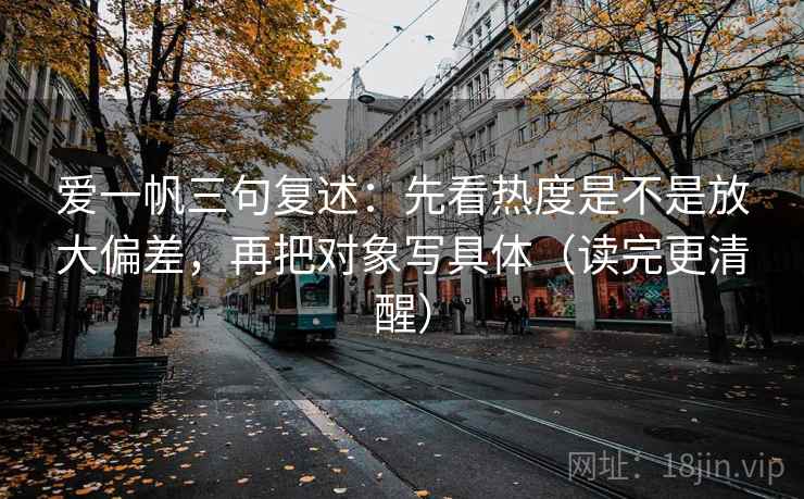 爱一帆三句复述：先看热度是不是放大偏差，再把对象写具体（读完更清醒）