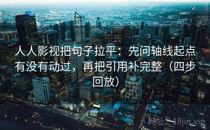 人人影视把句子拉平：先问轴线起点有没有动过，再把引用补完整（四步回放）