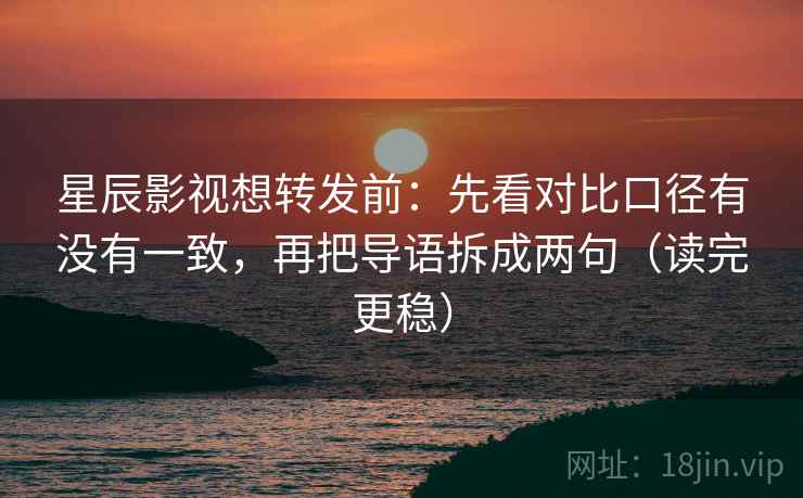 星辰影视想转发前：先看对比口径有没有一致，再把导语拆成两句（读完更稳）
