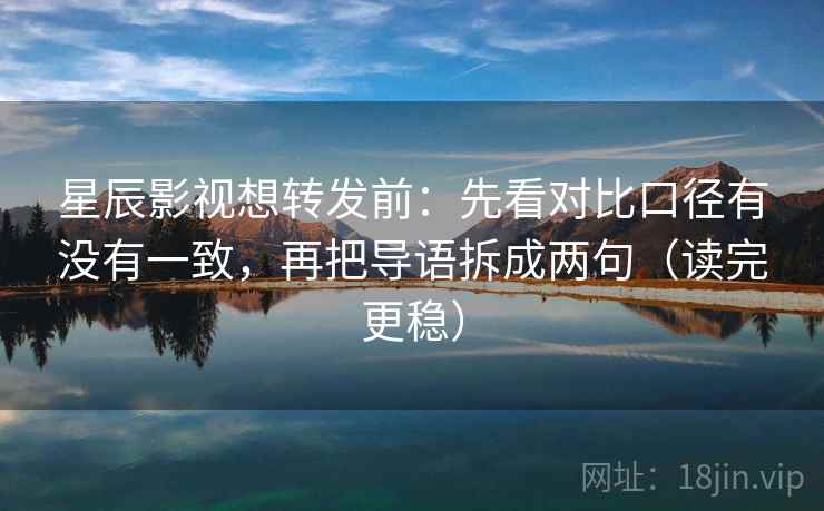 星辰影视想转发前：先看对比口径有没有一致，再把导语拆成两句（读完更稳）