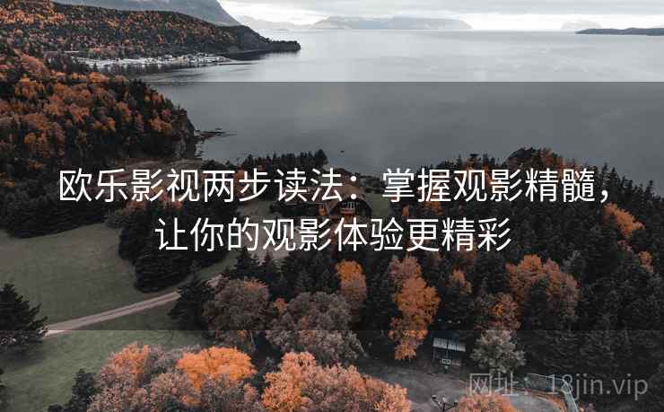 欧乐影视两步读法：掌握观影精髓，让你的观影体验更精彩