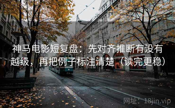 神马电影短复盘：先对齐推断有没有越级，再把例子标注清楚（读完更稳）