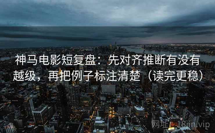 神马电影短复盘：先对齐推断有没有越级，再把例子标注清楚（读完更稳）
