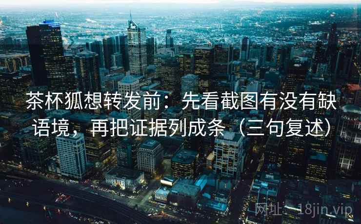 茶杯狐想转发前：先看截图有没有缺语境，再把证据列成条（三句复述）