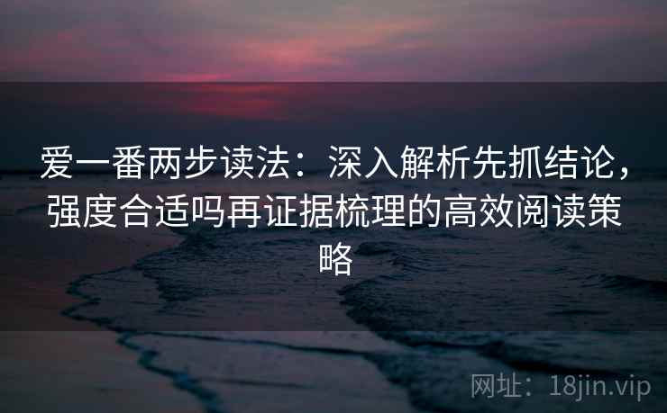 爱一番两步读法：深入解析先抓结论，强度合适吗再证据梳理的高效阅读策略