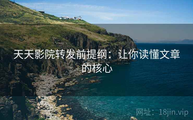 天天影院转发前提纲：让你读懂文章的核心