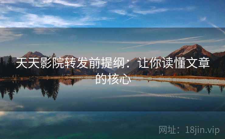 天天影院转发前提纲：让你读懂文章的核心
