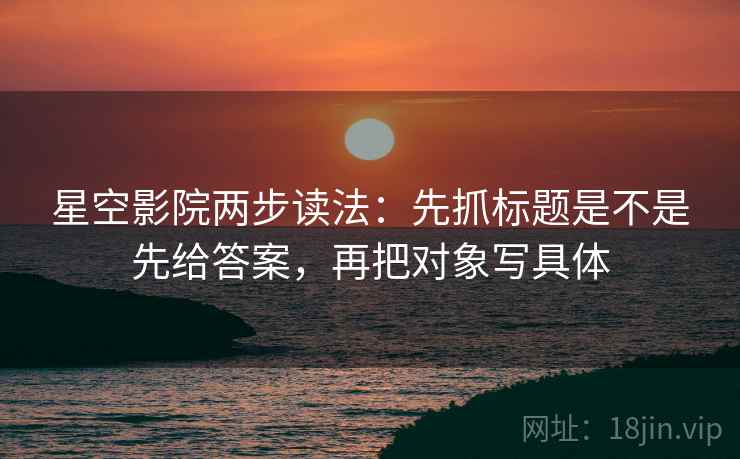 星空影院两步读法：先抓标题是不是先给答案，再把对象写具体