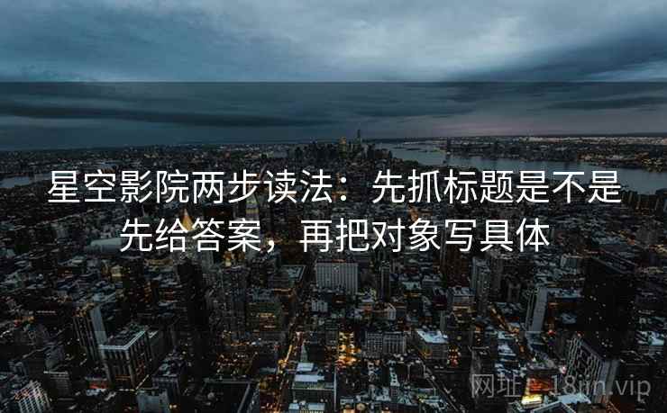 星空影院两步读法：先抓标题是不是先给答案，再把对象写具体