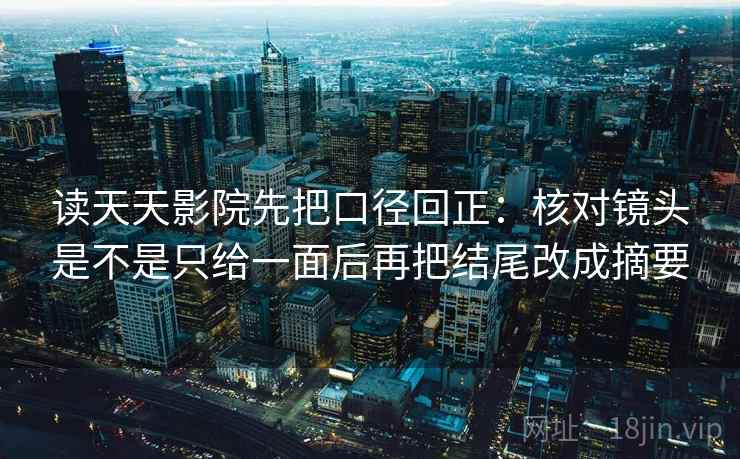 读天天影院先把口径回正：核对镜头是不是只给一面后再把结尾改成摘要